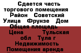 Сдается часть торгового помещения. › Район ­ Советский › Улица ­ Фрунзе › Дом ­ 8 › Общая площадь ­ 150 › Цена ­ 850 - Тульская обл., Тула г. Недвижимость » Помещения аренда   . Тульская обл.,Тула г.